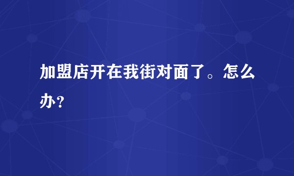 加盟店开在我街对面了。怎么办？