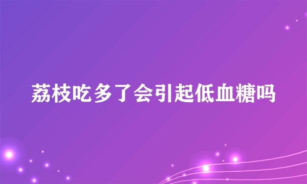荔枝吃多了会引起低血糖吗