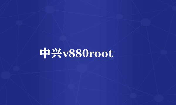中兴v880root問題