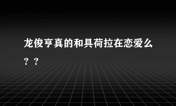 龙俊亨真的和具荷拉在恋爱么？？