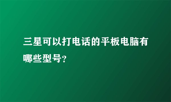 三星可以打电话的平板电脑有哪些型号？