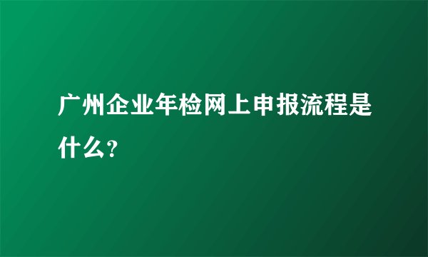 广州企业年检网上申报流程是什么？