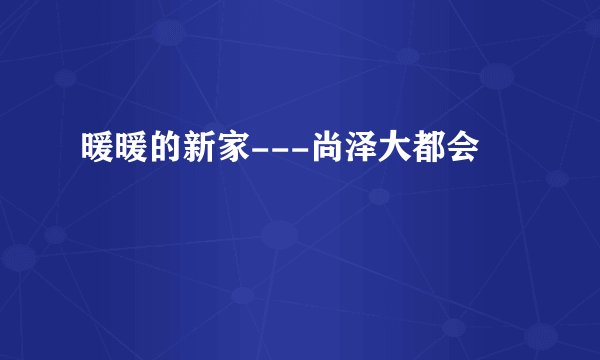 暖暖的新家---尚泽大都会