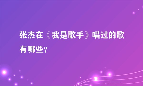 张杰在《我是歌手》唱过的歌有哪些？