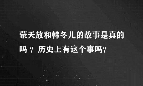蒙天放和韩冬儿的故事是真的吗 ？历史上有这个事吗？