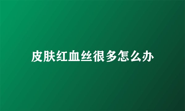 皮肤红血丝很多怎么办