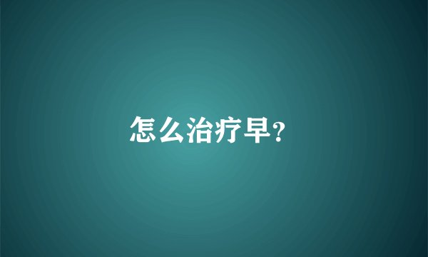 怎么治疗早？