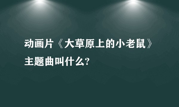 动画片《大草原上的小老鼠》主题曲叫什么?