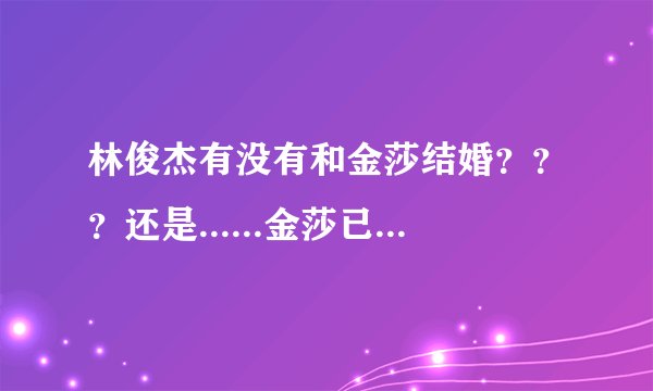 林俊杰有没有和金莎结婚???还是......金莎已经结婚了???