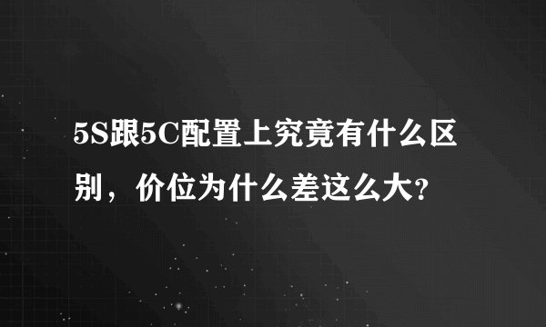 5S跟5C配置上究竟有什么区别，价位为什么差这么大？