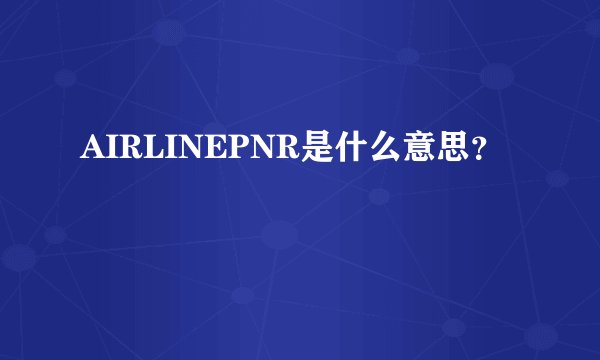 AIRLINEPNR是什么意思？