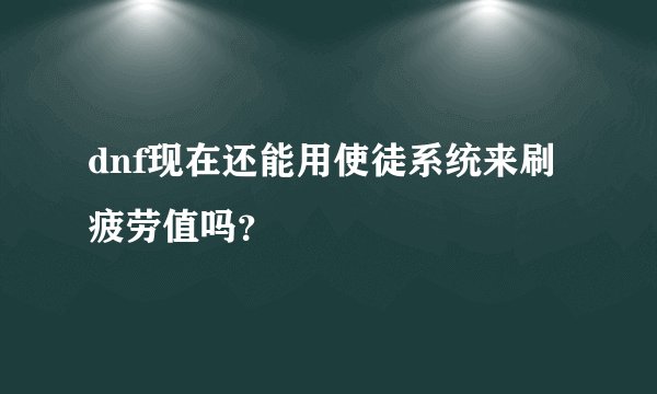 dnf现在还能用使徒系统来刷疲劳值吗？