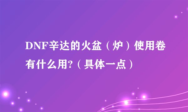 DNF辛达的火盆（炉）使用卷有什么用?（具体一点）