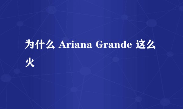为什么 Ariana Grande 这么火