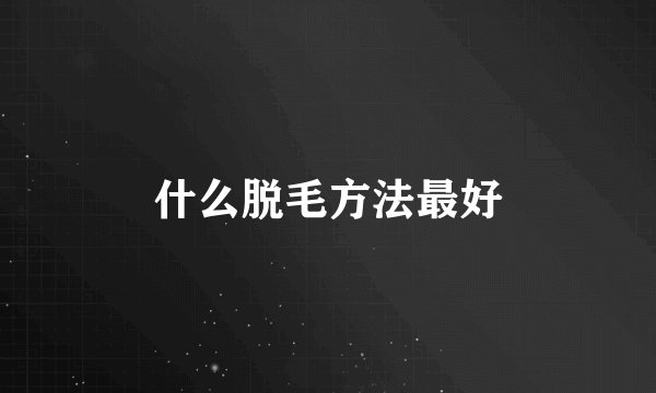 什么脱毛方法最好