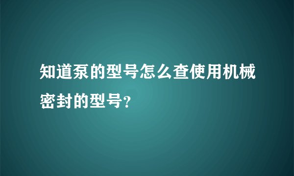 知道泵的型号怎么查使用机械密封的型号？