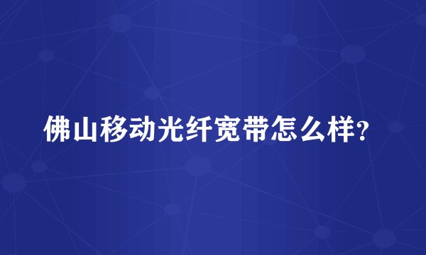 佛山移动光纤宽带怎么样？
