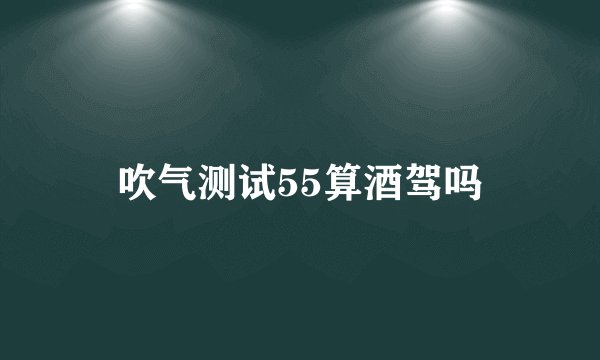 吹气测试55算酒驾吗