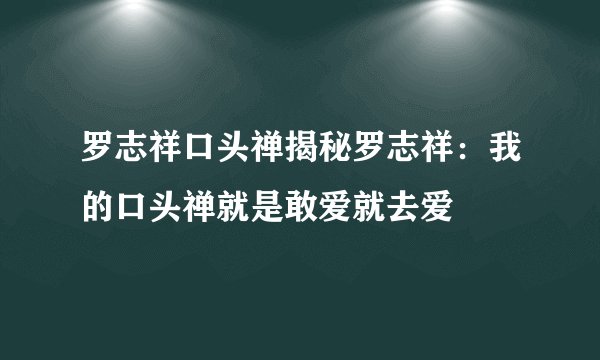 罗志祥口头禅揭秘罗志祥：我的口头禅就是敢爱就去爱