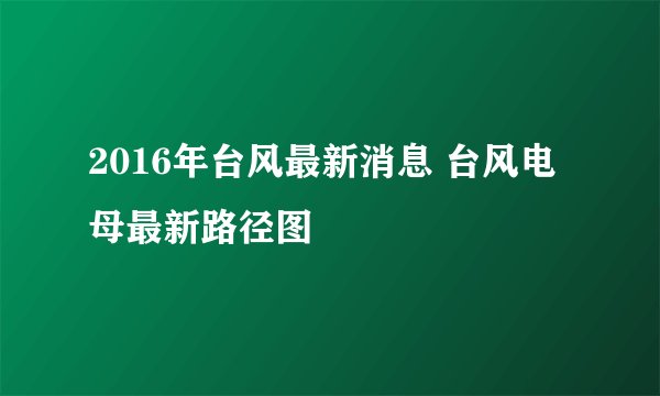 2016年台风最新消息 台风电母最新路径图