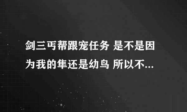 剑三丐帮跟宠任务 是不是因为我的隼还是幼鸟 所以不能激活天隼击的任务