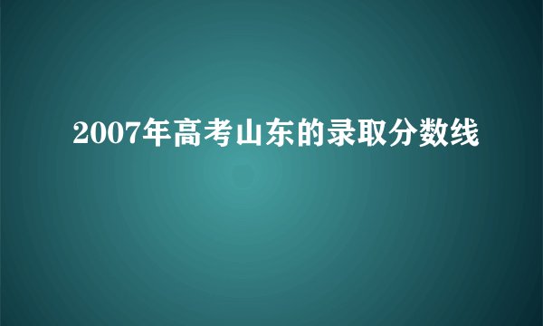 2007年高考山东的录取分数线