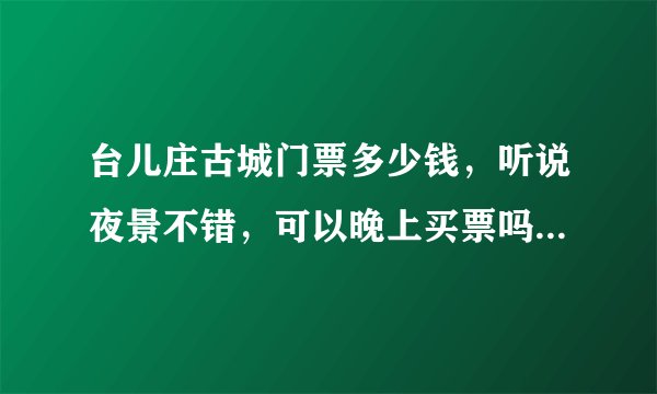 台儿庄古城门票多少钱，听说夜景不错，可以晚上买票吗，价钱是多少，里面有什么好玩的，我是滕州的怎么坐车