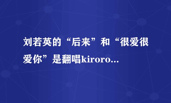 刘若英的“后来”和“很爱很爱你”是翻唱kiroro的哪两首歌曲？
