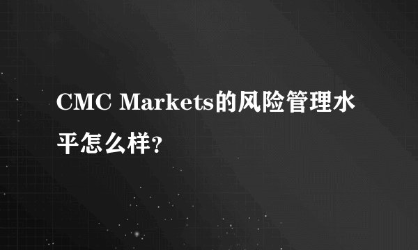 CMC Markets的风险管理水平怎么样？