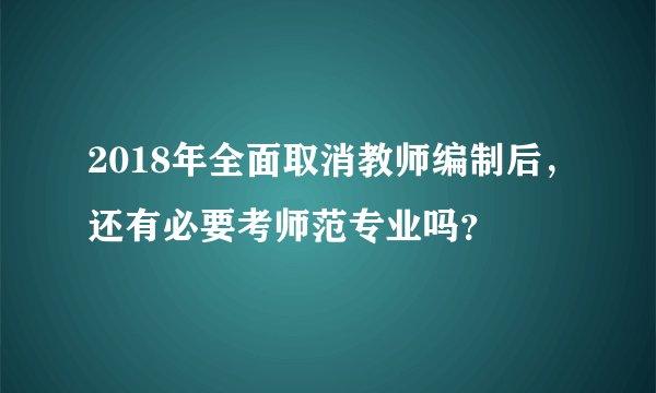 2018年全面取消教师编制后，还有必要考师范专业吗？