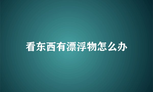看东西有漂浮物怎么办