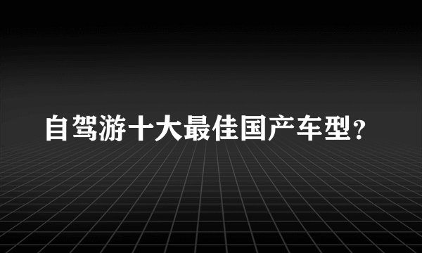 自驾游十大最佳国产车型？
