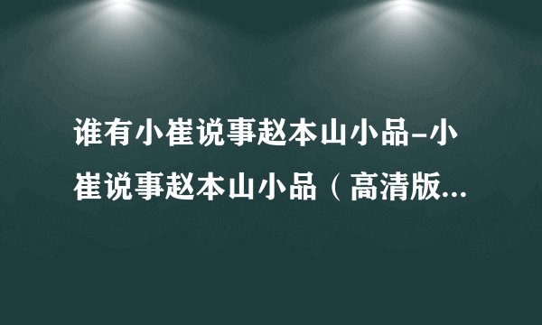 谁有小崔说事赵本山小品-小崔说事赵本山小品（高清版）种子下载，感谢哈