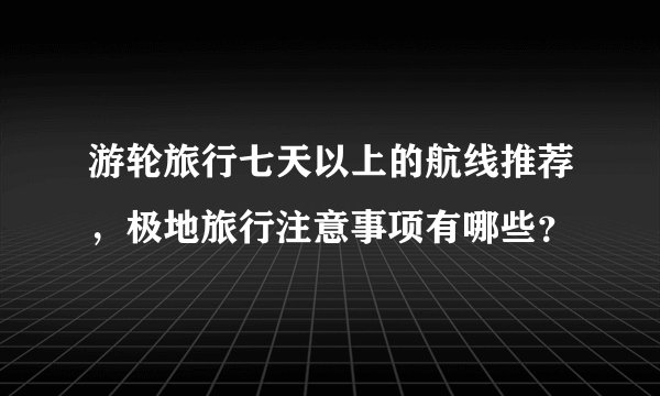 游轮旅行七天以上的航线推荐，极地旅行注意事项有哪些？