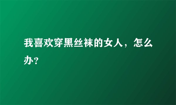 我喜欢穿黑丝袜的女人，怎么办？