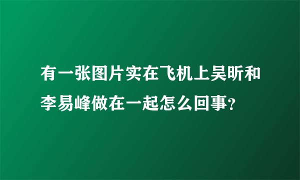 有一张图片实在飞机上吴昕和李易峰做在一起怎么回事？