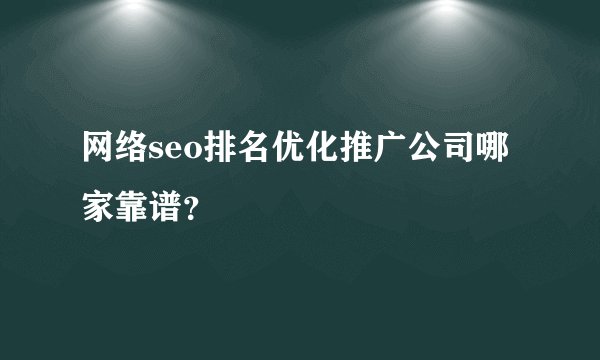 网络seo排名优化推广公司哪家靠谱？