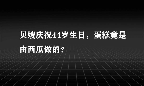 贝嫂庆祝44岁生日，蛋糕竟是由西瓜做的？