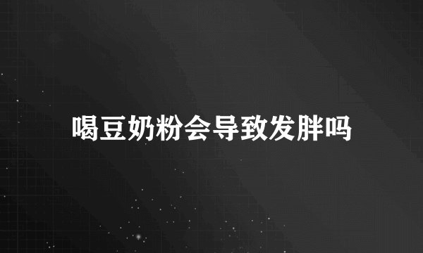 喝豆奶粉会导致发胖吗