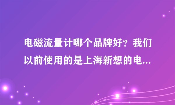 电磁流量计哪个品牌好？我们以前使用的是上海新想的电磁流量计，请问还有哪些不错的品牌？