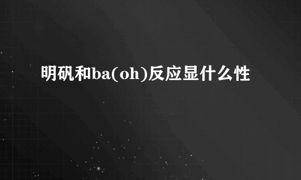 明矾和ba(oh)反应显什么性