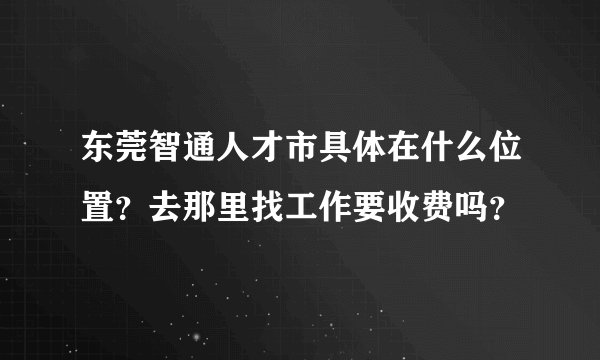 东莞智通人才市具体在什么位置？去那里找工作要收费吗？