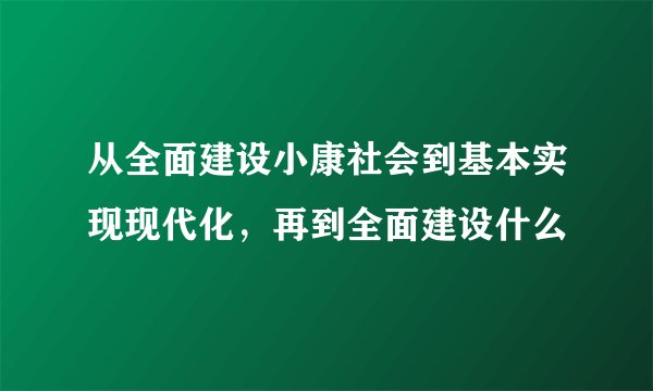 从全面建设小康社会到基本实现现代化，再到全面建设什么