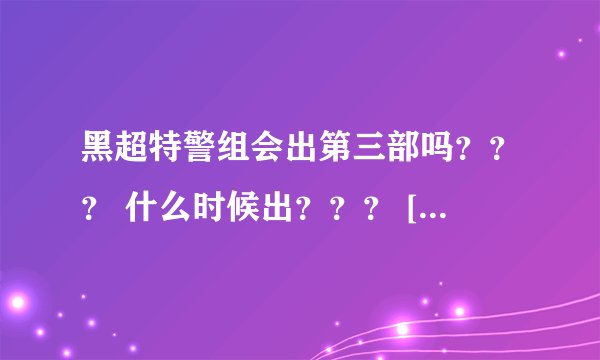 黑超特警组会出第三部吗？？？ 什么时候出？？？ [不是动画版，是真人电影]