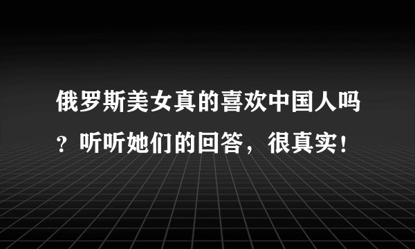 俄罗斯美女真的喜欢中国人吗？听听她们的回答，很真实！