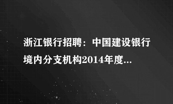 浙江银行招聘：中国建设银行境内分支机构2014年度校园招聘公告