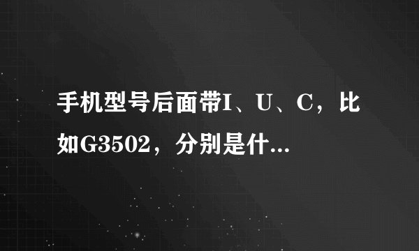 手机型号后面带I、U、C，比如G3502，分别是什么意思？是所有型号都通用么？