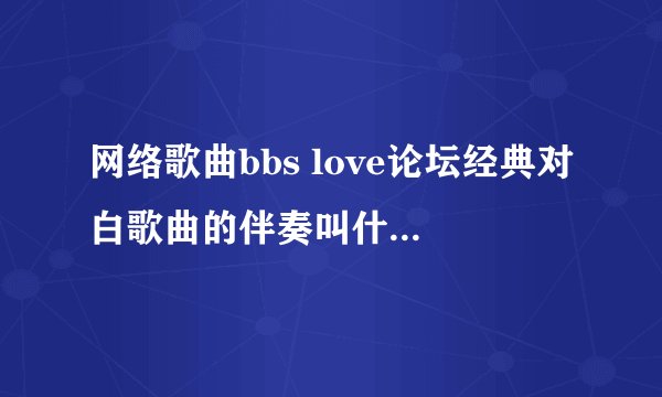网络歌曲bbs love论坛经典对白歌曲的伴奏叫什么，谢谢了