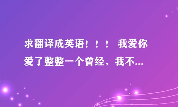 求翻译成英语！！！ 我爱你 爱了整整一个曾经，我不想留下遗憾，如果你看见了 也还喜欢我，请致电