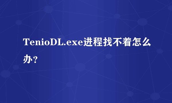 TenioDL.exe进程找不着怎么办？